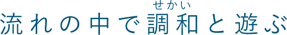 流れの中で調和（せかい）と遊ぶ